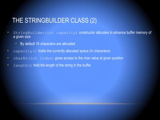 THE STRINGBUILDER CLASS (2)
•   StringBuilder(int capacity) constructor allocates in advance buffer memory of
    a given size
     • By default 16 characters are allocated
•   capacity() holds the currently allocated space (in characters)
•   charAt(int index) gives access to the char value at given position
•   length() hold the length of the string in the buffer
 