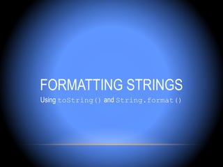 FORMATTING STRINGS
Using toString() and String.format()
 