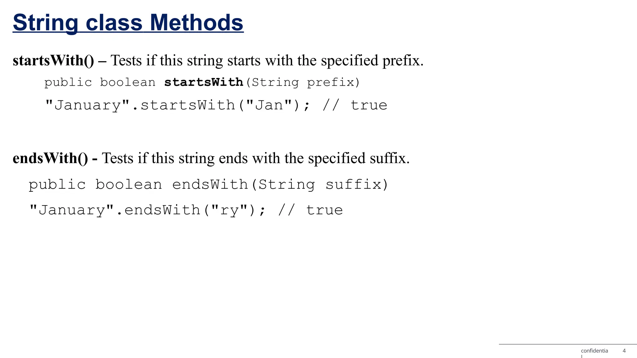 String class Methods confidentia 4 startsWith() – Tests if this string starts with the specified prefix. public boolean startsWith(String prefix) "January".startsWith("Jan"); // true endsWith() - Tests if this string ends with the specified suffix. public boolean endsWith(String suffix) "January".endsWith("ry"); // true 