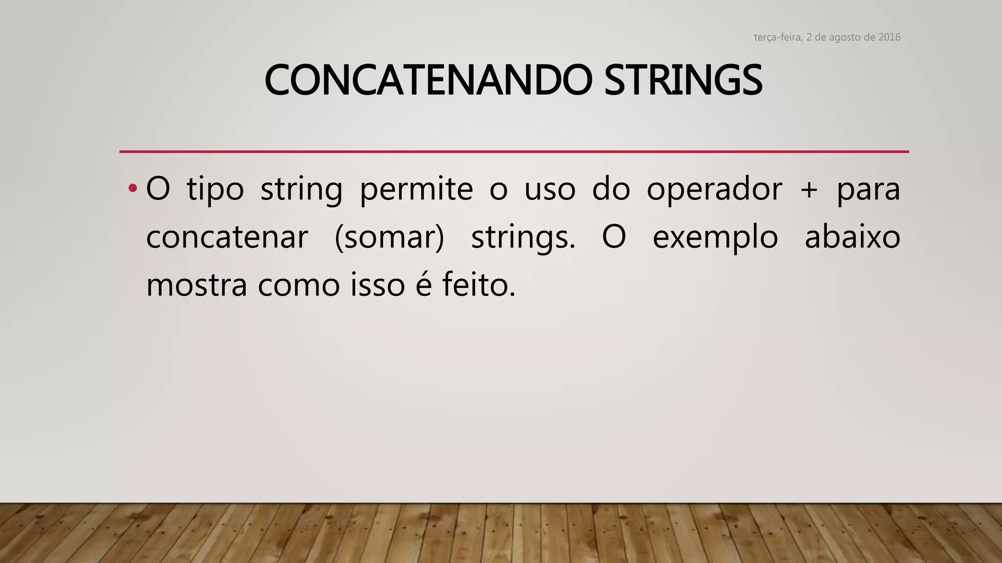 CONCATENANDO STRINGS
• O tipo string permite o uso do operador + para
concatenar (somar) strings. O exemplo abaixo
mostra como isso é feito.
terça-feira, 2 de agosto de 2016
 