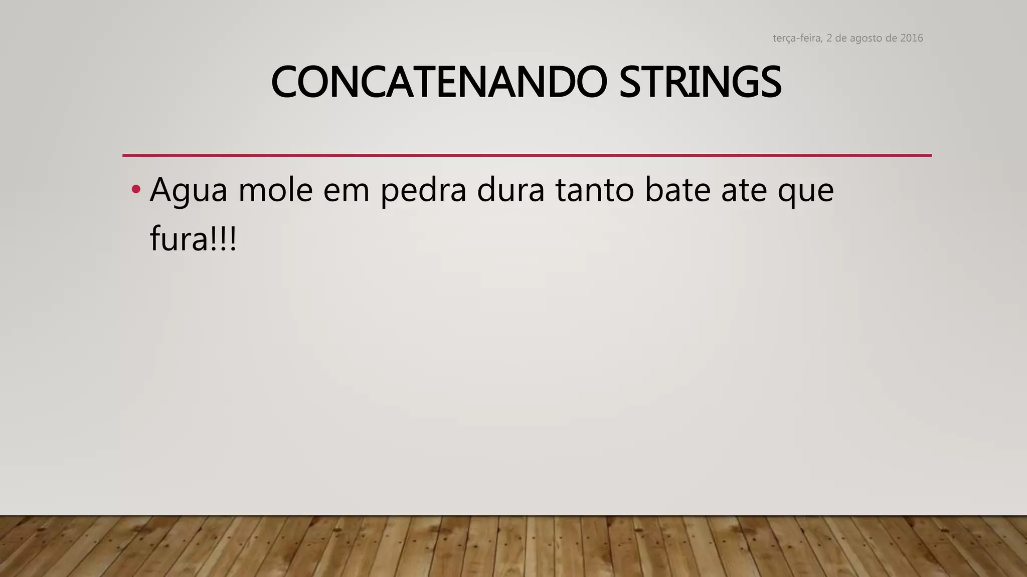 • Agua mole em pedra dura tanto bate ate que
fura!!!
CONCATENANDO STRINGS
terça-feira, 2 de agosto de 2016
 