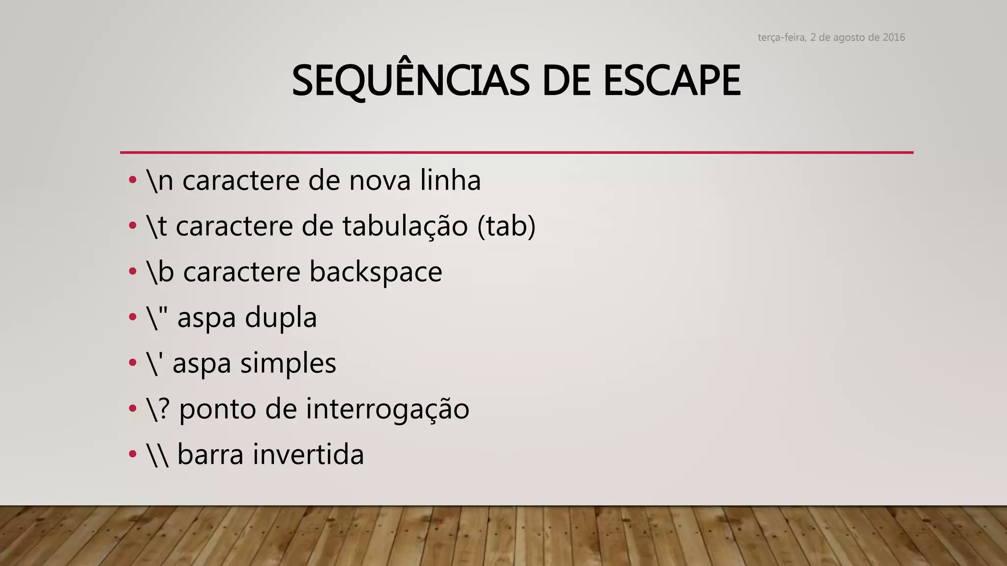 SEQUÊNCIAS DE ESCAPE
• n caractere de nova linha
• t caractere de tabulação (tab)
• b caractere backspace
• " aspa dupla
• ' aspa simples
• ? ponto de interrogação
•  barra invertida
terça-feira, 2 de agosto de 2016
 