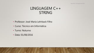 LINGUAGEM C++
STRING
• Professor: José Maria Lehrback Filho
• Curso: Técnico em Informática
• Turno: Noturno
• Data: 01/08/2016
terça-feira, 2 de agosto de 2016
 
