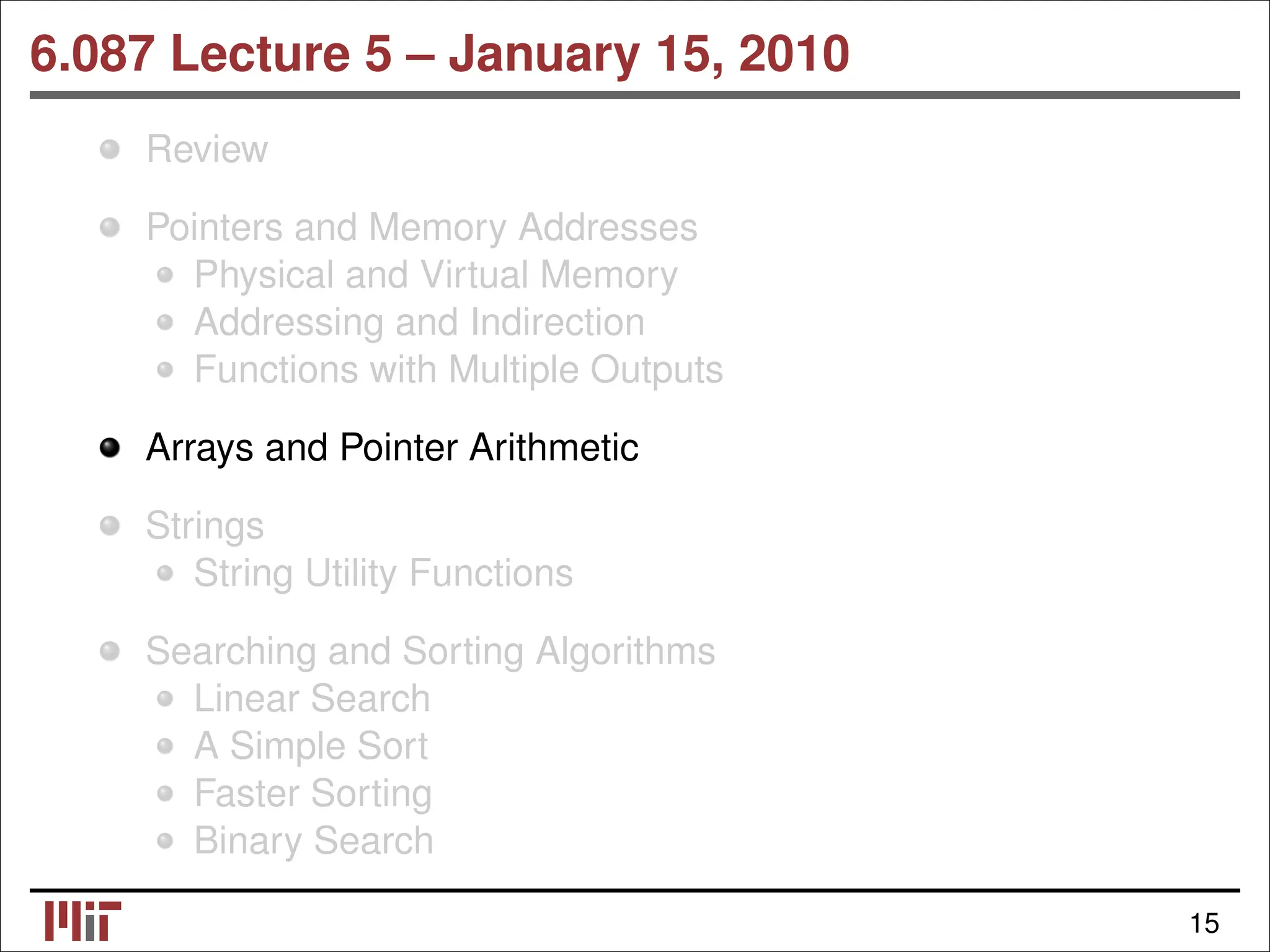 6.087 Lecture 5 – January 15, 2010 Review Pointers and Memory Addresses Physical and Virtual Memory Addressing and Indirection Functions with Multiple Outputs Arrays and Pointer Arithmetic Strings String Utility Functions Searching and Sorting Algorithms Linear Search A Simple Sort Faster Sorting Binary Search 15 