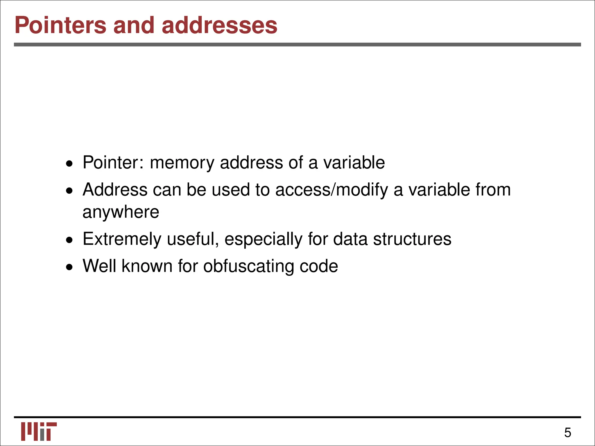 Pointers and addresses • Pointer: memory address of a variable • Address can be used to access/modify a variable from anywhere • Extremely useful, especially for data structures • Well known for obfuscating code 5 