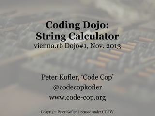 Coding Dojo:
String Calculator
vienna.rb Dojo#1, Nov. 2013

Peter Kofler, ‘Code Cop’
@codecopkofler
www.code-cop.org
Copyright Peter Kofler, licensed under CC-BY.

 