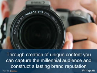 Through creation of unique content you
can capture the millennial audience and
construct a lasting brand reputation
Flickr CC: @bigtallguy
 