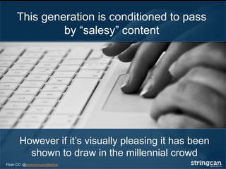 However if it’s visually pleasing it has been
shown to draw in the millennial crowd
This generation is conditioned to pass
by “salesy” content
Flickr CC: @anonymouscollective
 