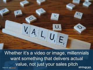 Whether it’s a video or image, millennials
want something that delivers actual
value, not just your sales pitch
Flickr CC: @jakerust
 