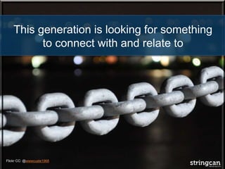 This generation is looking for something
to connect with and relate to
Flickr CC: @wwwcuate1968
 