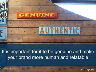 It is important for it to be genuine and make
your brand more human and relatable
Flickr CC: @DamonStyer
 