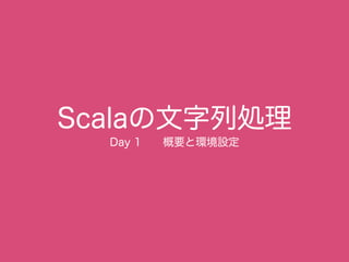 Scalaの文字列処理
Day 1 概要と環境設定
 