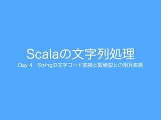 Scalaの文字列処理
Day 4 Stringの文字コード変換と数値型との相互変換
 