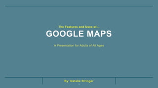 By: Natalie Stringer
GOOGLE MAPS
The Features and Uses of…
A Presentation for Adults of All Ages
1
 