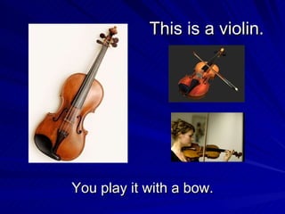 This is a violin. You play it with a bow.