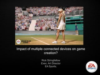 Impact of multiple connected devices on game
                   creation?

               Rick Stringfellow
               Exec. Art Director
                  EA Sports.
 