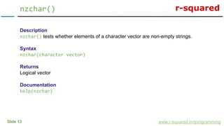 r-squared
Slide 13
nzchar()
www.r-squared.in/rprogramming
Description
nzchar() tests whether elements of a character vecto...