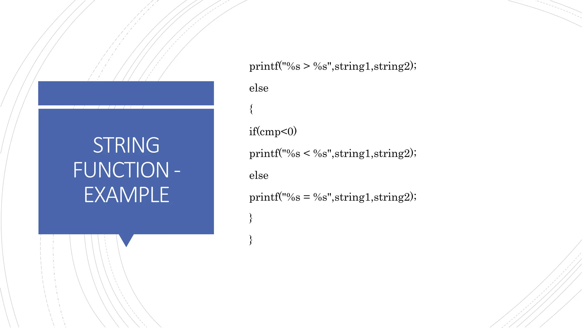 STRING
FUNCTION-
EXAMPLE
printf("%s > %s",string1,string2);
else
{
if(cmp<0)
printf("%s < %s",string1,string2);
else
printf("%s = %s",string1,string2);
}
}
 