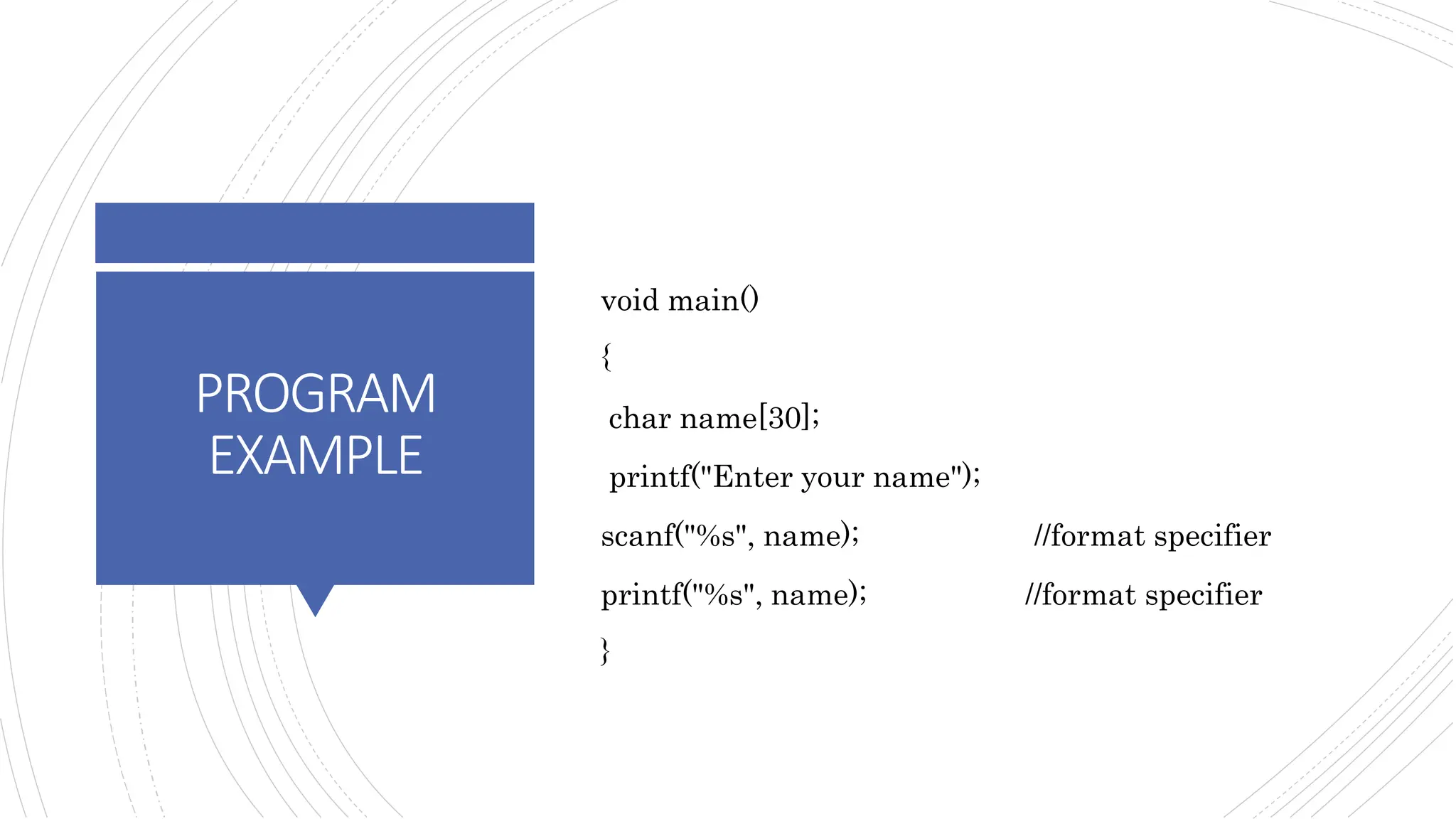 PROGRAM
EXAMPLE
void main()
{
char name[30];
printf("Enter your name");
scanf("%s", name); //format specifier
printf("%s", name); //format specifier
}
 
