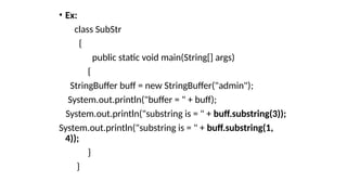 • Ex:
class SubStr
{
public static void main(String[] args)
{
StringBuffer buff = new StringBuffer("admin");
System.out.println("buffer = " + buff);
System.out.println("substring is = " + buff.substring(3));
System.out.println("substring is = " + buff.substring(1,
4));
}
}
 