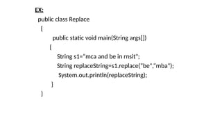 EX:
public class Replace
{
public static void main(String args[])
{
String s1=“mca and be in rnsit";
String replaceString=s1.replace(“be",“mba");
System.out.println(replaceString);
}
}
 