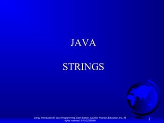 JAVA

                            STRINGS



Liang, Introduction to Java Programming, Sixth Edition, (c) 2007 Pearson Education, Inc. All
                               rights reserved. 0-13-222158-6
                                                                                               1
 