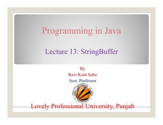 Programming in Java
Lecture 13: StringBuffer
By
Ravi Kant Sahu
Asst. Professor
Lovely Professional University, PunjabLovely Professional University, Punjab
 