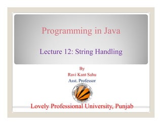 Programming in Java
Lecture 12: String Handling
By
Ravi Kant Sahu
Asst. Professor
Lovely Professional University, PunjabLovely Professional University, Punjab
 
