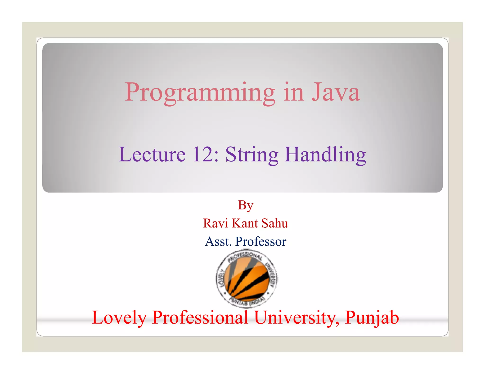 Programming in Java Lecture 12: String Handling By Ravi Kant Sahu Asst. Professor Lovely Professional University, PunjabLovely Professional University, Punjab 