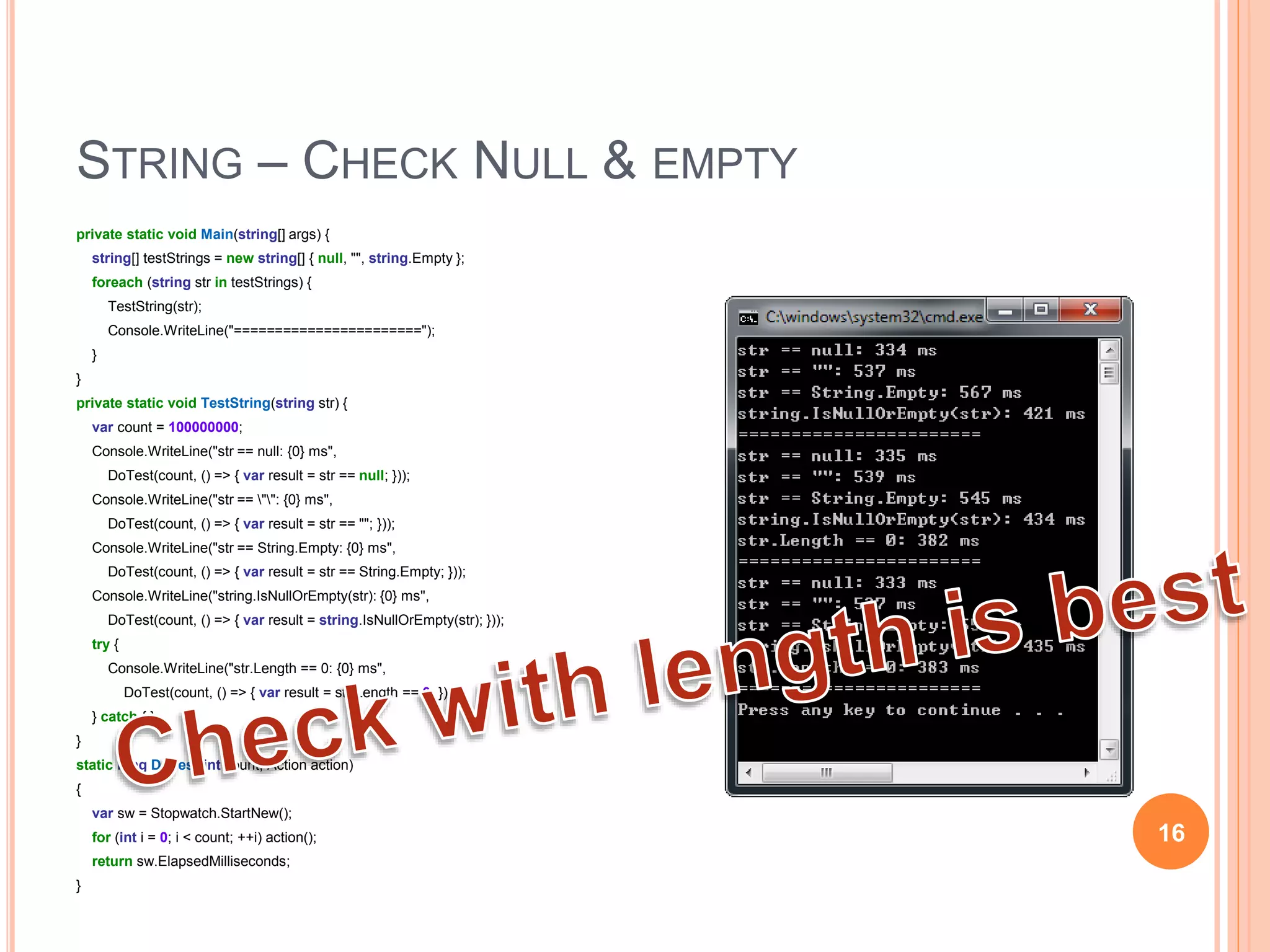 NULL & EMPTY CHECK
 Check with == null
 e.x. if (str == nill)
 Check with == ""
 e.x. if (str == “”)
 Check with == String.Empty
 e.x. if (str == String.Empty)
 Check with String.IsNullOrEmpty(str)
 e.x. if (String.IsNullOrEmpty(str))
 Check with String.Length == 0
 e.x. if (str.Length == 0)
16
 