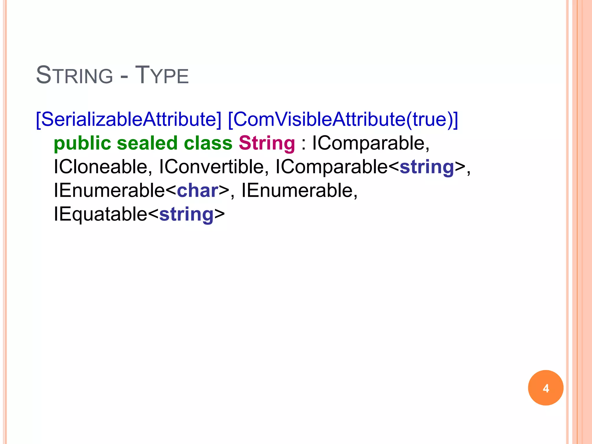 STRING
[SerializableAttribute] [ComVisibleAttribute(true)]
public sealed class String : IComparable,
ICloneable, IConvertible, IComparable<string>,
IEnumerable<char>, IEnumerable,
IEquatable<string>
4
 