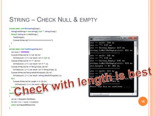 NULL & EMPTY CHECK
 Check with == null
 e.x. if (str == nill)
 Check with == ""
 e.x. if (str == “”)
 Check with == String.Empty
 e.x. if (str == String.Empty)
 Check with String.IsNullOrEmpty(str)
 e.x. if (String.IsNullOrEmpty(str))
 Check with String.Length == 0
 e.x. if (str.Length == 0)
16
 