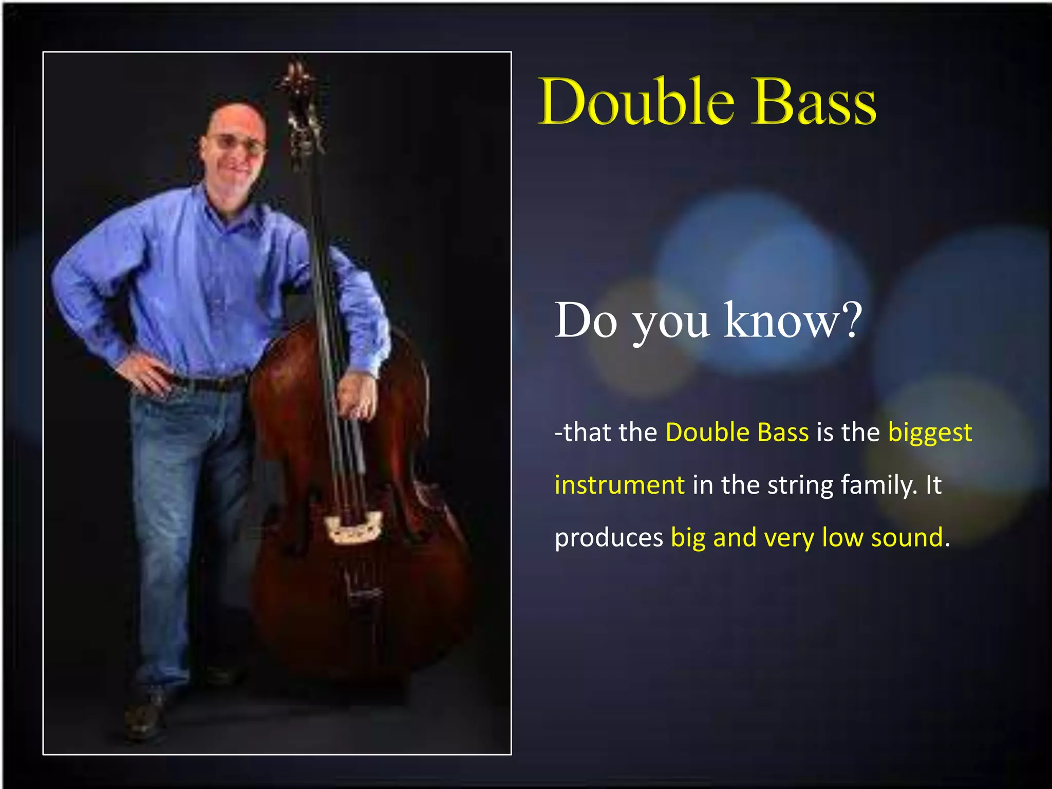 Do you know?
-that the Double Bass is the biggest
instrument in the string family. It
produces big and very low sound.
 