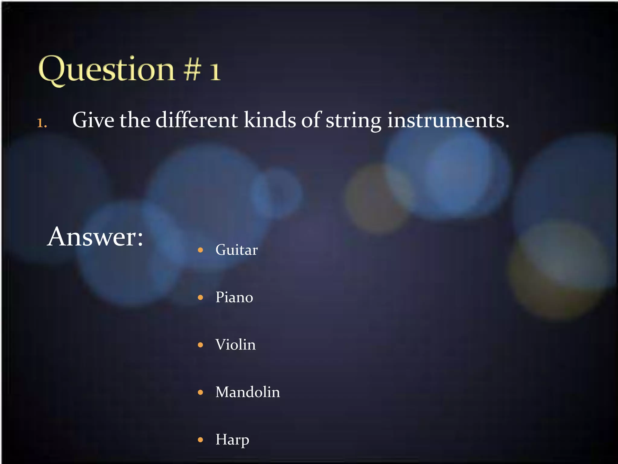 1.   Give the different kinds of string instruments.




 Answer:           Guitar


                   Piano


                   Violin


                   Mandolin


                   Harp
 