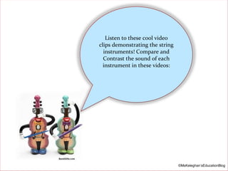 Listen to these cool video
clips demonstrating the string
instruments! Compare and
Contrast the sound of each
instrument in these videos:

©MsKeleghan’sEducationBlog

 