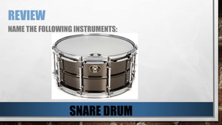 REVIEW
NAME THE FOLLOWING INSTRUMENTS:
SNARE DRUM
 