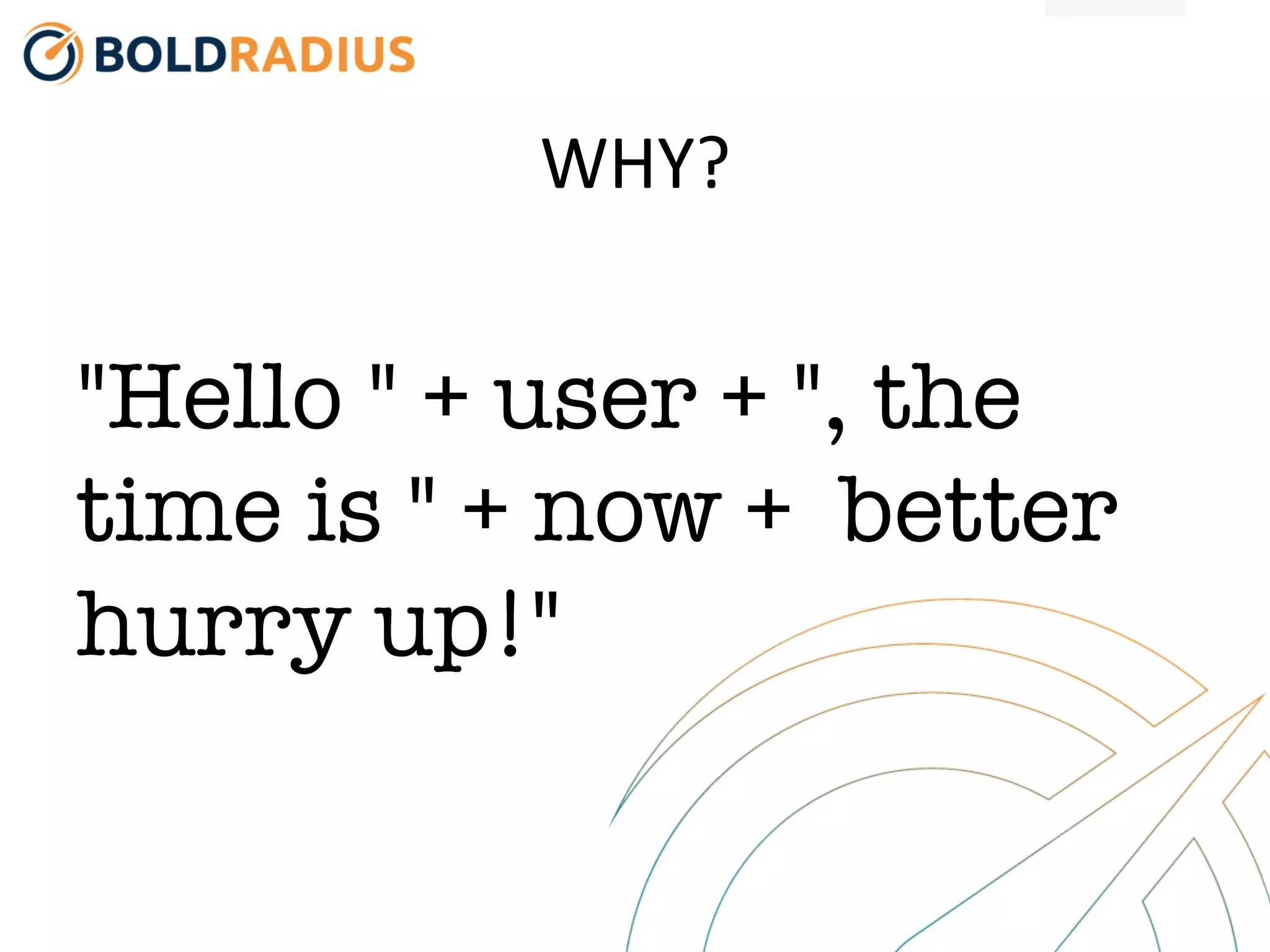 WHY?
"Hello " + user + ", the
time is " + now + better
hurry up!"