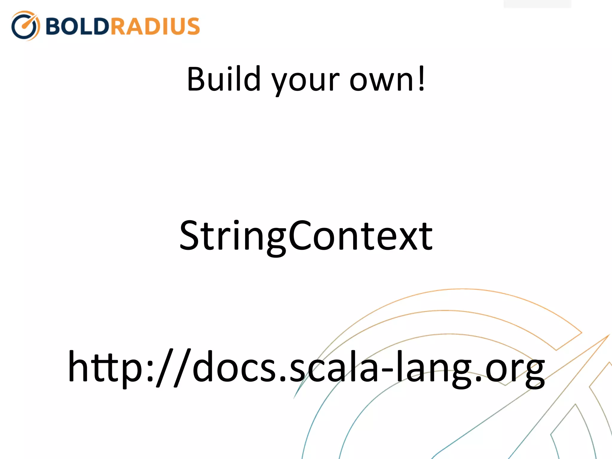 Build
your
own!
StringContext
hBp://docs.scala-‐lang.org
