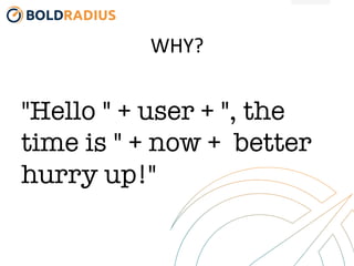 WHY?	
  
"Hello " + user + ", the
time is " + now + better
hurry up!"
 