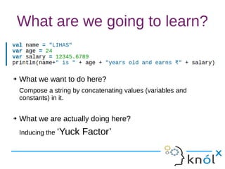 What are we going to learn?
➔ What we want to do here?
Compose a string by concatenating values (variables and
constants) in it.
➔ What we are actually doing here?
Inducing the ‘Yuck Factor’
 