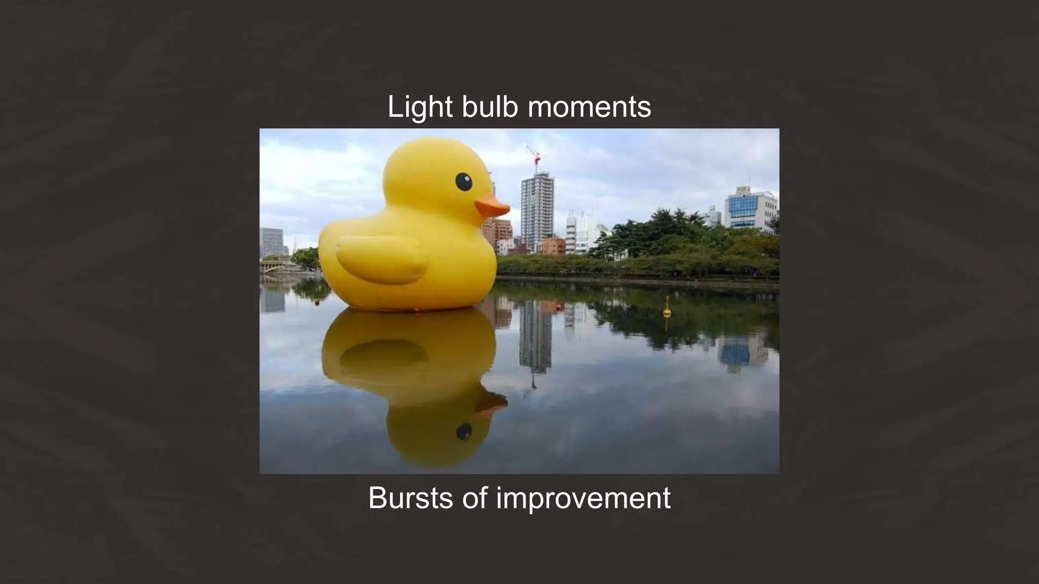 Light bulb moments
Bursts of improvement
 