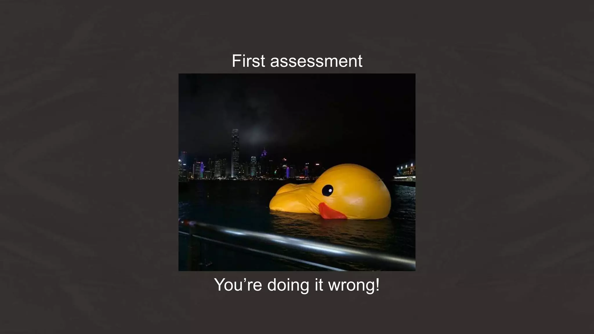 You’re doing it wrong!
First assessment
 