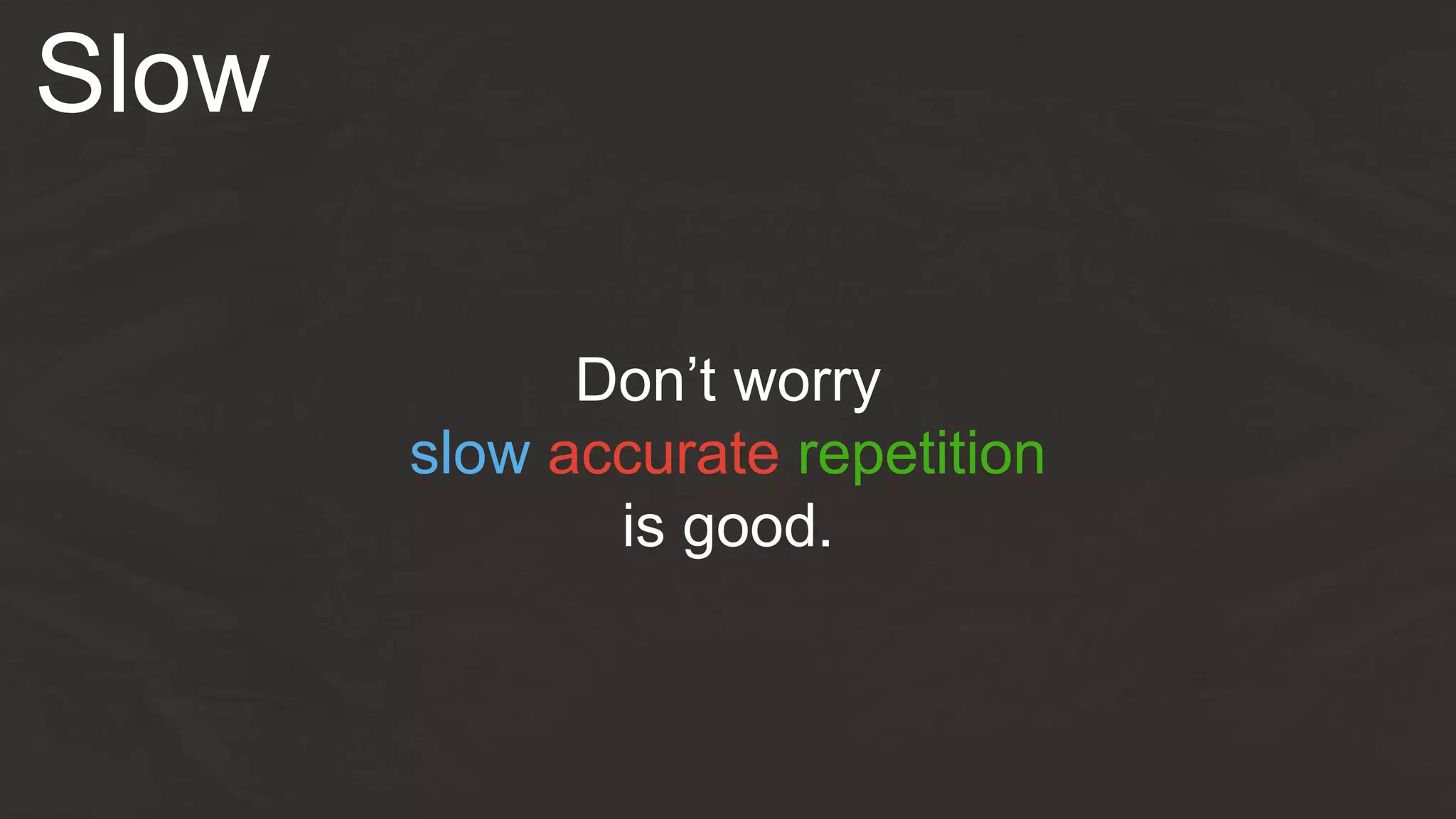 Don’t worry
slow accurate repetition
is good.
Slow
 