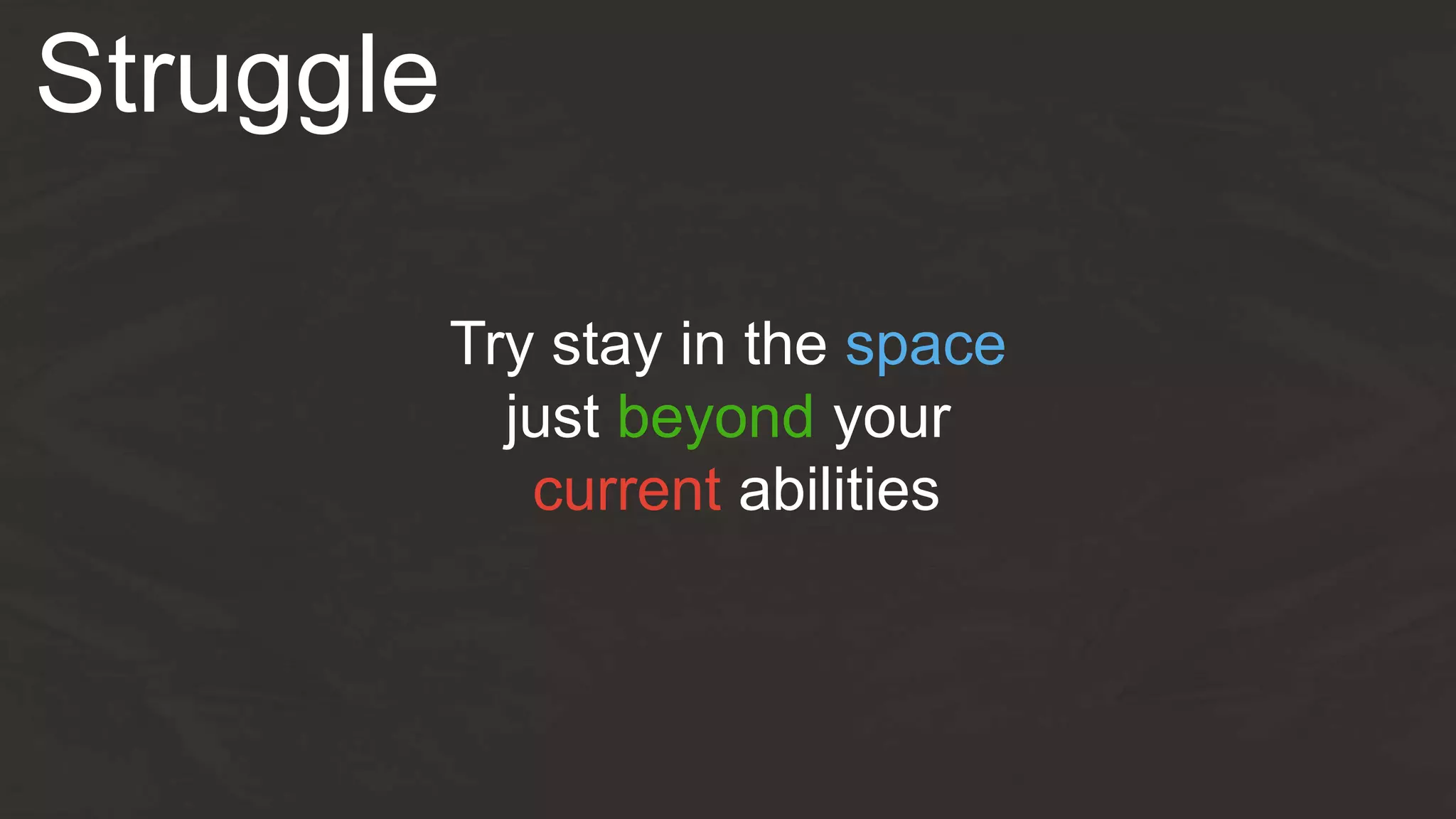 Struggle
Try stay in the space
just beyond your
current abilities
 