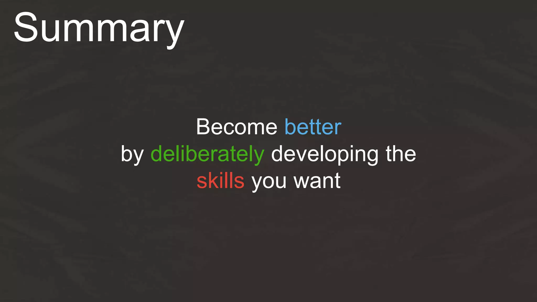 Summary
Become better
by deliberately developing the
skills you want
 
