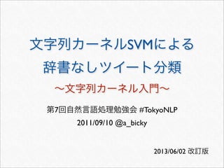 文字列カーネルSVMによる
辞書なしツイート分類
∼文字列カーネル入門∼
第7回自然言語処理勉強会 #TokyoNLP
2011/09/10 @a_bicky
2013/06/02 改訂版
 