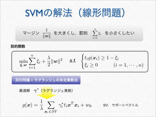 SVMの解法（線形問題）
目的関数
最適解
SV: サポートベクトル
（ラグランジュ乗数）
双対問題 + ラグランジュの未定乗数法
s.t.
マージン    を大きくし，罰則    を小さくしたい
 