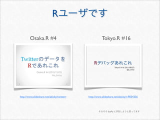 Rユーザです
Osaka.R #4 Tokyo.R #16
http://www.slideshare.net/abicky/twitterr http://www.slideshare.net/abicky/r-9034336
そろそろ ScyPy に浮気しようと思ってます
 