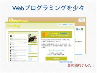 http://favmemo.com/
http://favolog.org/
影に隠れました！
Webプログラミングを少々
 