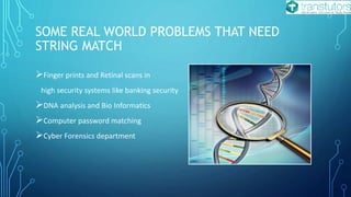 SOME REAL WORLD PROBLEMS THAT NEED
STRING MATCH
Finger prints and Retinal scans in
high security systems like banking security
DNA analysis and Bio Informatics
Computer password matching
Cyber Forensics department
 